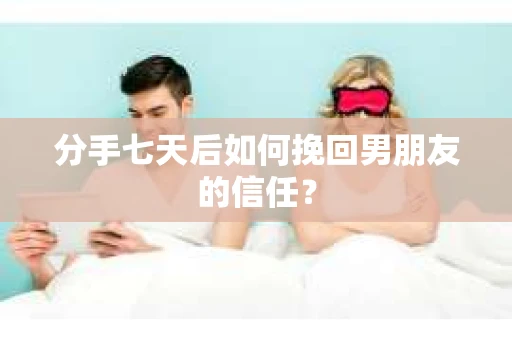 分手七天后如何挽回男朋友的信任？