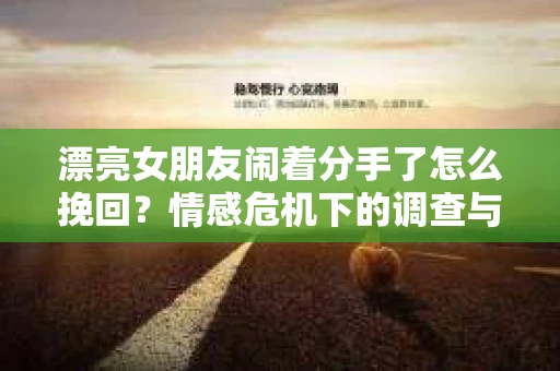 漂亮女朋友闹着分手了怎么挽回？情感危机下的调查与应对策略