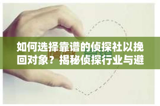 如何选择靠谱的侦探社以挽回对象？揭秘侦探行业与避坑指南