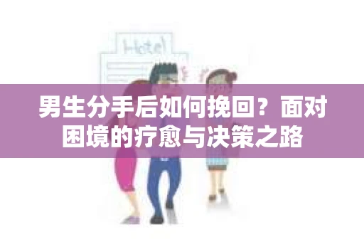 男生分手后如何挽回?面对困境的疗愈与决策之路 男生分手后如何挽回?面对困境的疗愈与决策之路