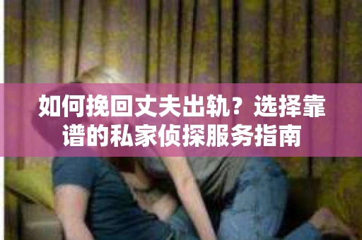 如何挽回丈夫出轨？选择靠谱的私家侦探服务指南