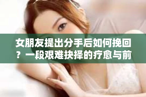 女朋友提出分手后如何挽回？一段艰难抉择的疗愈与前行之路