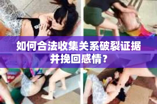 如何合法收集关系破裂证据并挽回感情？