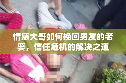 情感大哥如何挽回男友的老婆，信任危机的解决之道