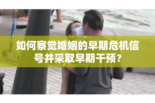 如何察觉婚姻的早期危机信号并采取早期干预？