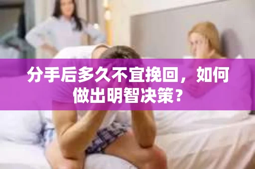 分手后多久不宜挽回，如何做出明智决策？