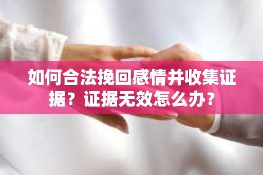 如何合法挽回感情并收集证据？证据无效怎么办？