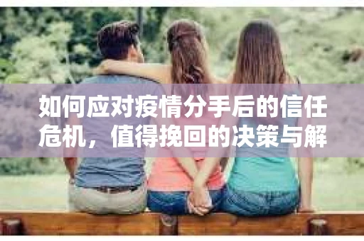 如何应对疫情分手后的信任危机，值得挽回的决策与解决方案