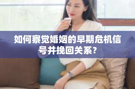 如何察觉婚姻的早期危机信号并挽回关系？