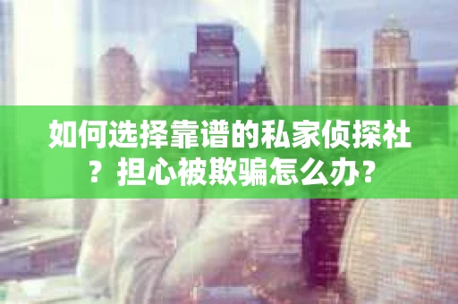 如何选择靠谱的私家侦探社？担心被欺骗怎么办？