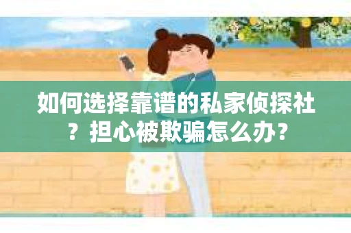 如何选择靠谱的私家侦探社?担心被欺骗怎么办? 如何选择靠谱的私家侦探社?担心被欺骗怎么办?