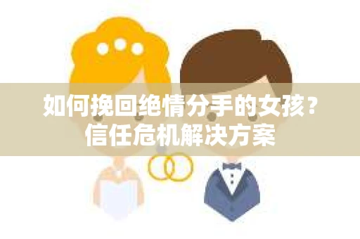 如何挽回绝情分手的女孩？信任危机解决方案