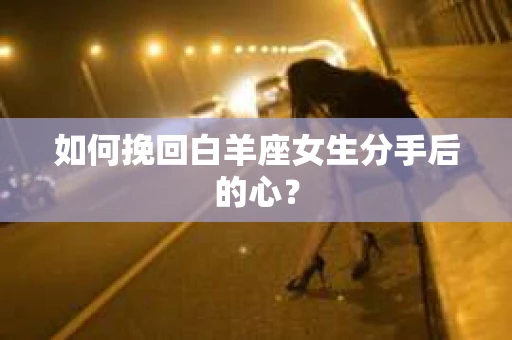 如何挽回白羊座女生分手后的心？