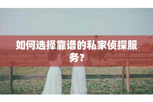 如何选择靠谱的私家侦探服务？