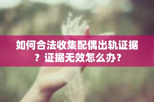 如何合法收集配偶出轨证据？证据无效怎么办？