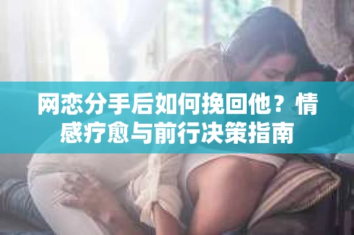 网恋分手后如何挽回他？情感疗愈与前行决策指南