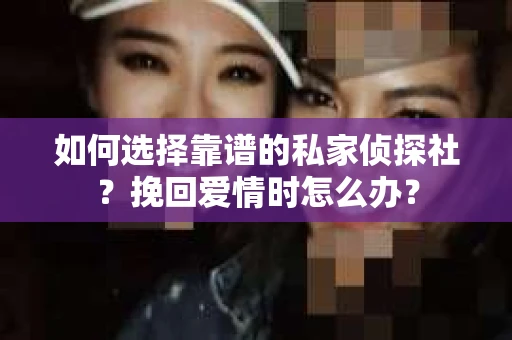 如何选择靠谱的私家侦探社？挽回爱情时怎么办？