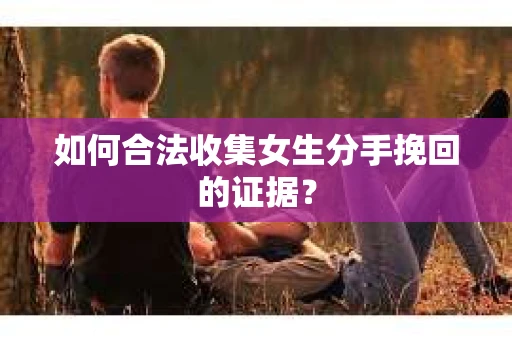 如何合法收集女生分手挽回的证据？