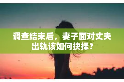 调查结束后，妻子面对丈夫出轨该如何抉择？