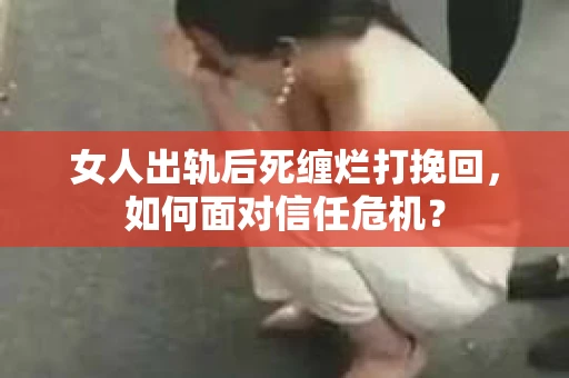 女人出轨后死缠烂打挽回，如何面对信任危机？