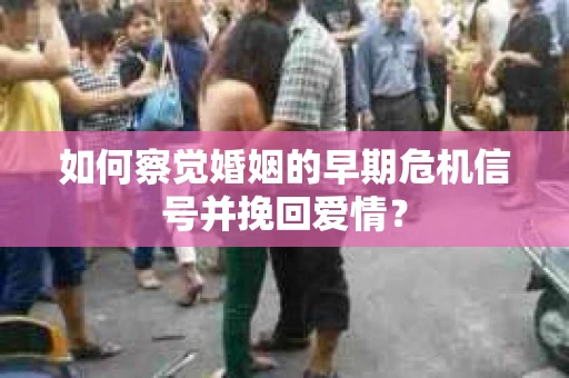 如何察觉婚姻的早期危机信号并挽回爱情？