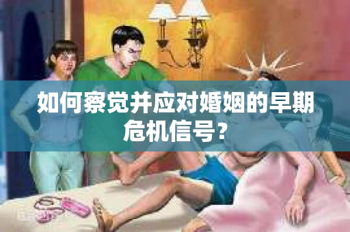 如何察觉并应对婚姻的早期危机信号？