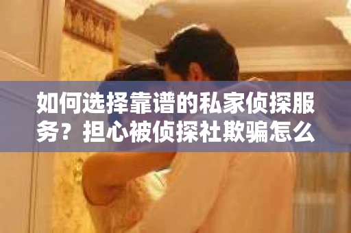 如何选择靠谱的私家侦探服务？担心被侦探社欺骗怎么办？