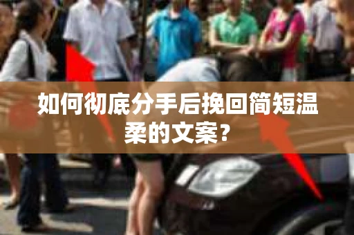 如何彻底分手后挽回简短温柔的文案？