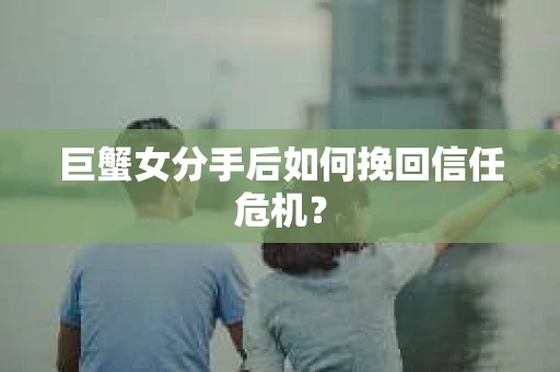巨蟹女分手后如何挽回信任危机? 巨蟹女分手后如何挽回信任危机?