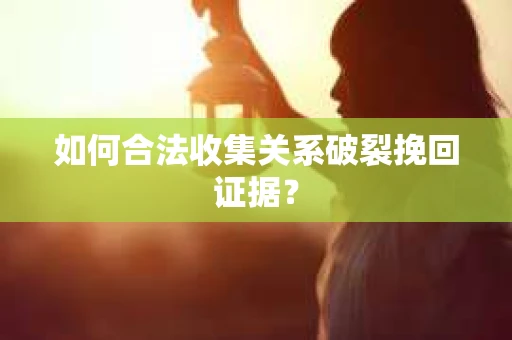 如何合法收集关系破裂挽回证据？