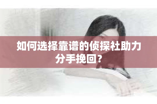 如何选择靠谱的侦探社助力分手挽回？