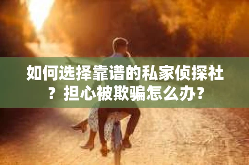 如何选择靠谱的私家侦探社？担心被欺骗怎么办？