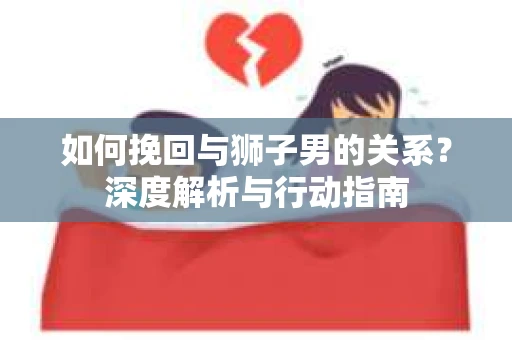 如何挽回与狮子男的关系？深度解析与行动指南