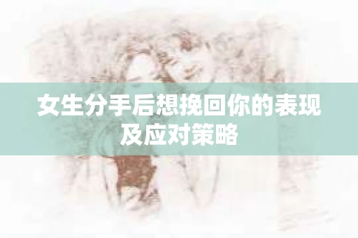 女生分手后想挽回你的表现及应对策略 女生分手后想挽回你的表现及应对策略