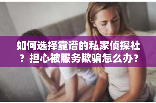 如何选择靠谱的私家侦探社？担心被服务欺骗怎么办？