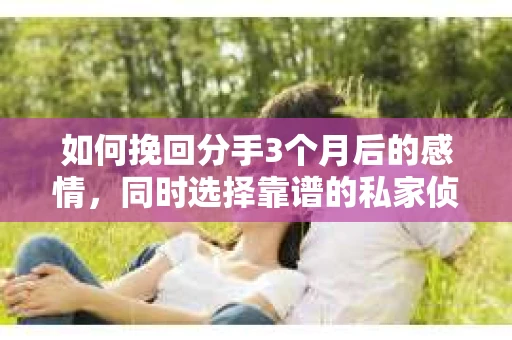 如何挽回分手3个月后的感情,同时选择靠谱的私家侦探社? 如何挽回分手3个月后的感情,同时选择靠谱的私家侦探社?