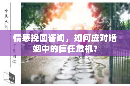 情感挽回咨询,如何应对婚姻中的信任危机? 情感挽回咨询,如何应对婚姻中的信任危机?