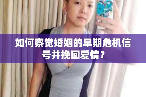 如何察觉婚姻的早期危机信号并挽回爱情？