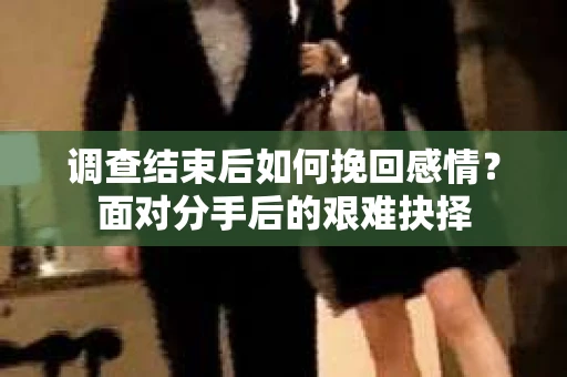 调查结束后如何挽回感情？面对分手后的艰难抉择