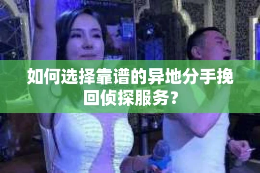 如何选择靠谱的异地分手挽回侦探服务? 如何选择靠谱的异地分手挽回侦探服务?