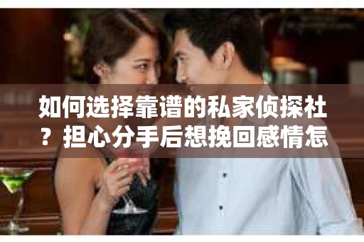 如何选择靠谱的私家侦探社？担心分手后想挽回感情怎么办？