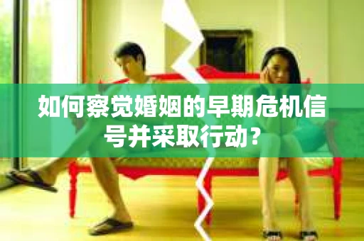 如何察觉婚姻的早期危机信号并采取行动？