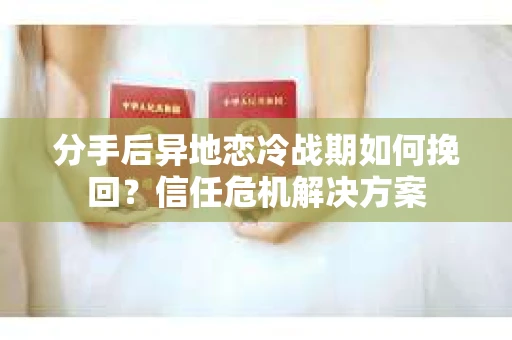 分手后异地恋冷战期如何挽回？信任危机解决方案