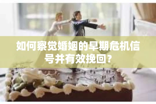如何察觉婚姻的早期危机信号并有效挽回？