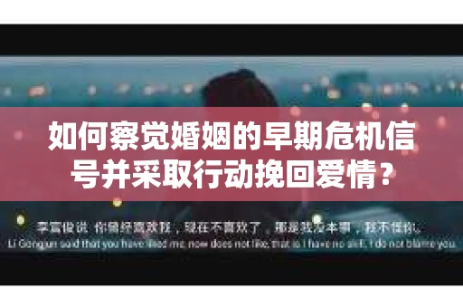 如何察觉婚姻的早期危机信号并采取行动挽回爱情？