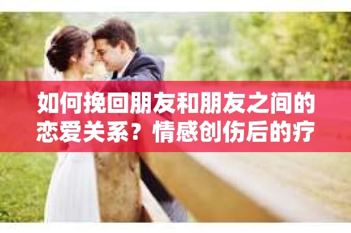 如何挽回朋友和朋友之间的恋爱关系？情感创伤后的疗愈与决策之路