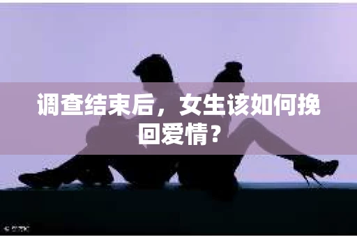 调查结束后，女生该如何挽回爱情？