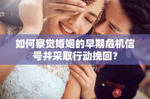 如何察觉婚姻的早期危机信号并采取行动挽回？