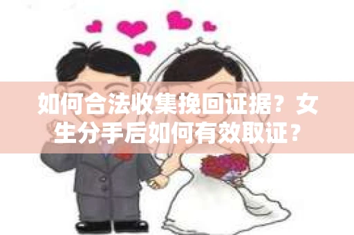 如何合法收集挽回证据?女生分手后如何有效取证? 如何合法收集挽回证据?女生分手后如何有效取证?