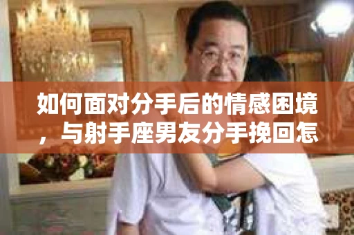 如何面对分手后的情感困境，与射手座男友分手挽回怎么办？
